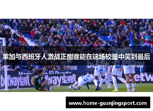 莱加与西班牙人激战正酣谁能在这场较量中笑到最后
